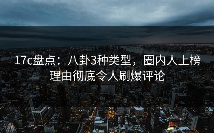 17c盘点：八卦3种类型，圈内人上榜理由彻底令人刷爆评论