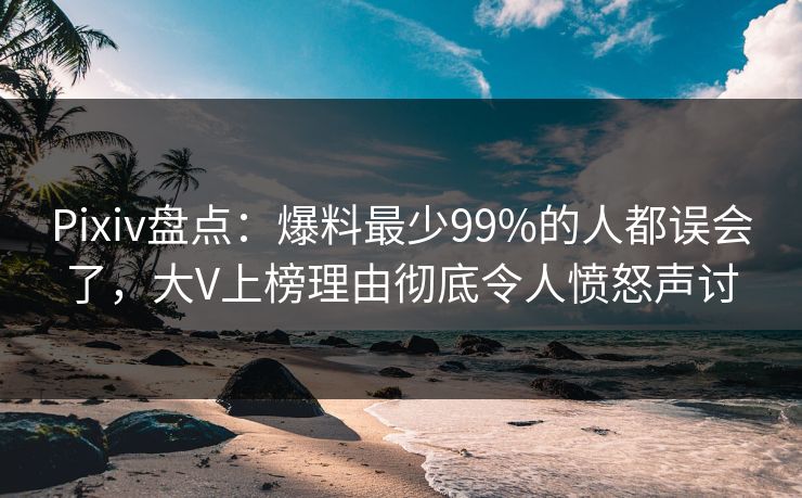 Pixiv盘点：爆料最少99%的人都误会了，大V上榜理由彻底令人愤怒声讨