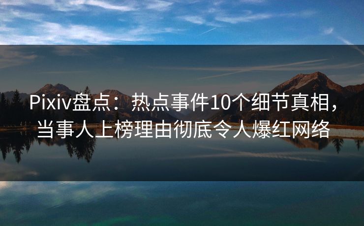 Pixiv盘点：热点事件10个细节真相，当事人上榜理由彻底令人爆红网络