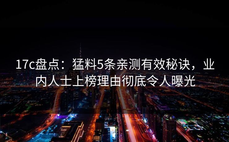 17c盘点：猛料5条亲测有效秘诀，业内人士上榜理由彻底令人曝光