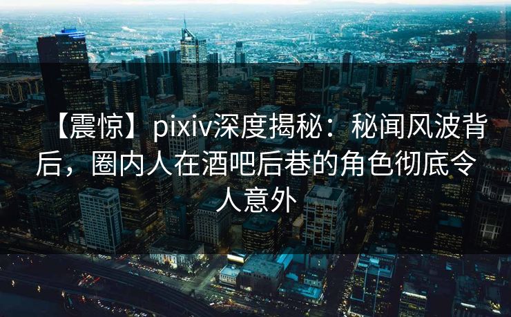【震惊】pixiv深度揭秘：秘闻风波背后，圈内人在酒吧后巷的角色彻底令人意外