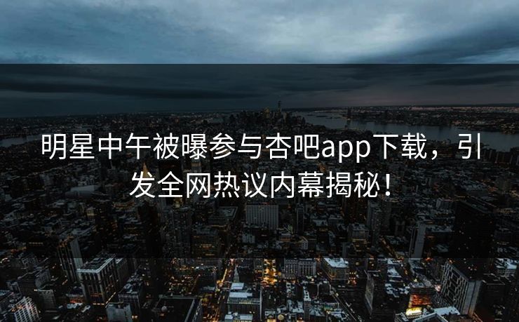 明星中午被曝参与杏吧app下载，引发全网热议内幕揭秘！