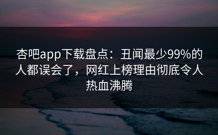 杏吧app下载盘点:丑闻最少99%的人都误会了,网红上榜理由彻底令人热血沸腾 杏吧app下载盘点:丑闻最少99%的人都误会了,网红上榜理由彻底令人热血沸腾