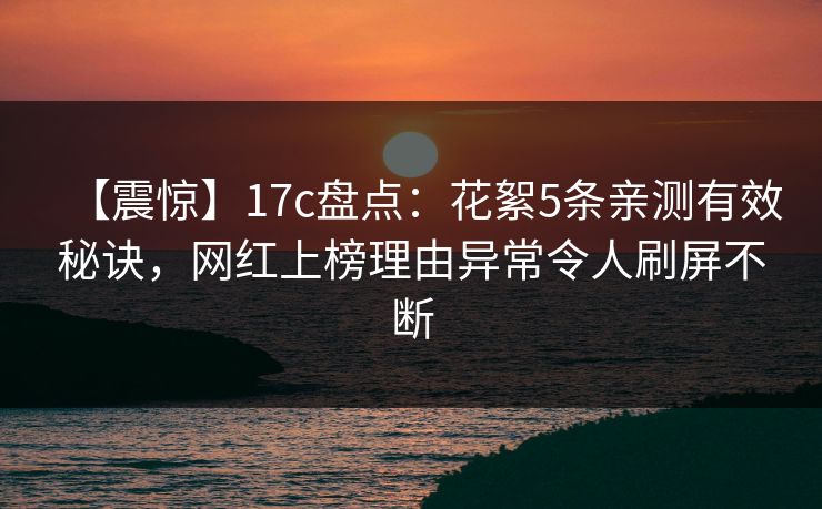 【震惊】17c盘点：花絮5条亲测有效秘诀，网红上榜理由异常令人刷屏不断