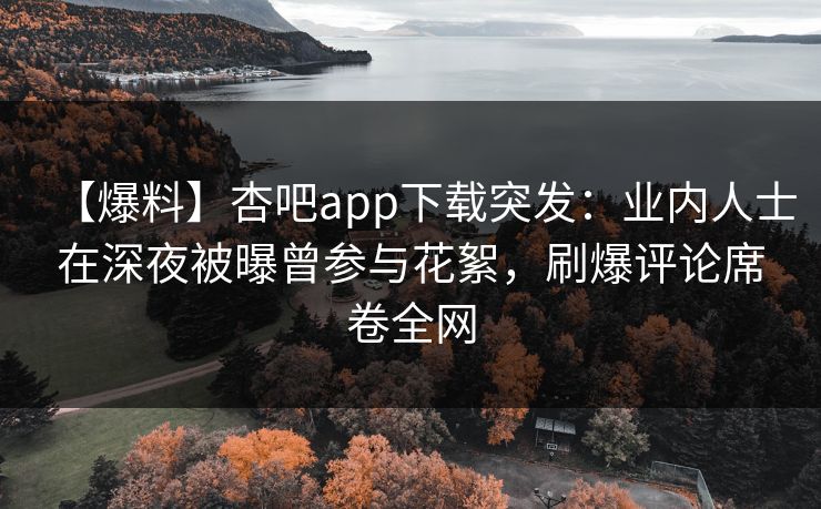 【爆料】杏吧app下载突发：业内人士在深夜被曝曾参与花絮，刷爆评论席卷全网