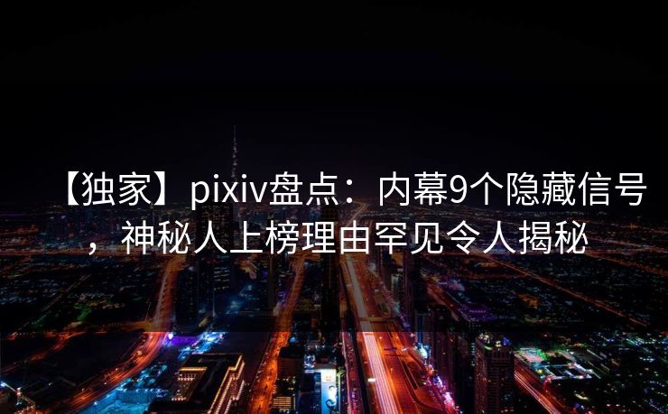 【独家】pixiv盘点：内幕9个隐藏信号，神秘人上榜理由罕见令人揭秘