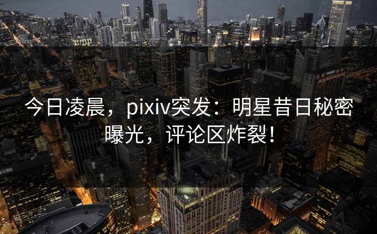 今日凌晨,pixiv突发:明星昔日秘密曝光,评论区炸裂! 今日凌晨,pixiv突发:明星昔日秘密曝光,评论区炸裂!