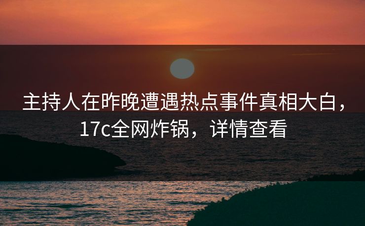 主持人在昨晚遭遇热点事件真相大白,17c全网炸锅,详情查看 主持人在昨晚遭遇热点事件真相大白,17c全网炸锅,详情查看