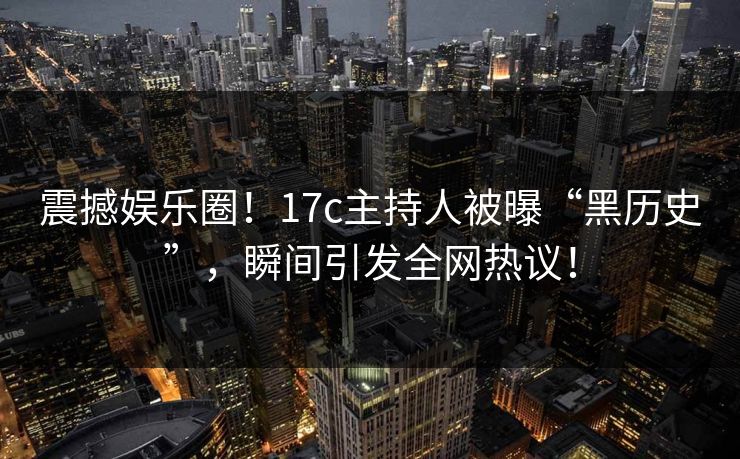 震撼娱乐圈！17c主持人被曝“黑历史”，瞬间引发全网热议！