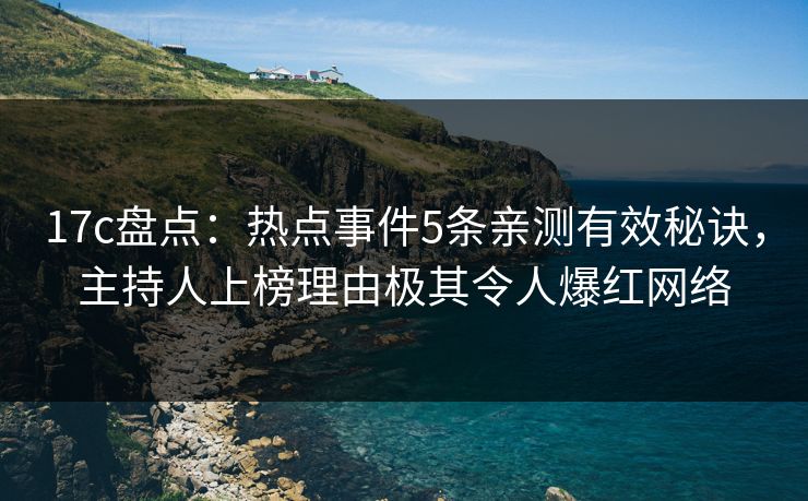 17c盘点：热点事件5条亲测有效秘诀，主持人上榜理由极其令人爆红网络