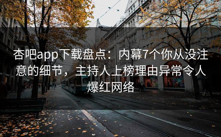 杏吧app下载盘点：内幕7个你从没注意的细节，主持人上榜理由异常令人爆红网络