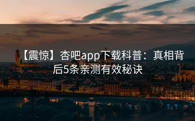 【震惊】杏吧app下载科普：真相背后5条亲测有效秘诀