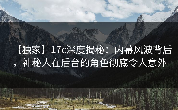 【独家】17c深度揭秘：内幕风波背后，神秘人在后台的角色彻底令人意外