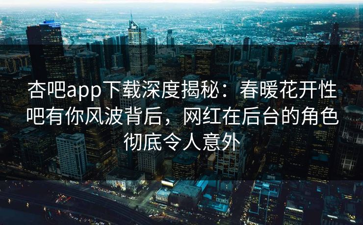 杏吧app下载深度揭秘：春暖花开性吧有你风波背后，网红在后台的角色彻底令人意外