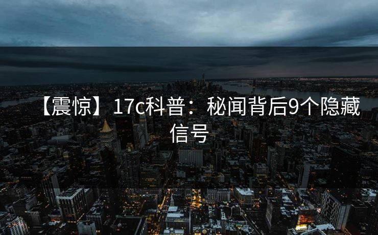 【震惊】17c科普：秘闻背后9个隐藏信号