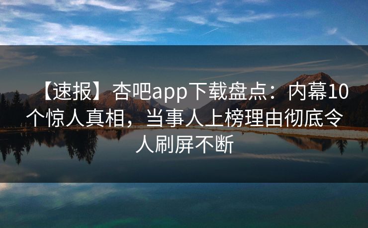 【速报】杏吧app下载盘点：内幕10个惊人真相，当事人上榜理由彻底令人刷屏不断