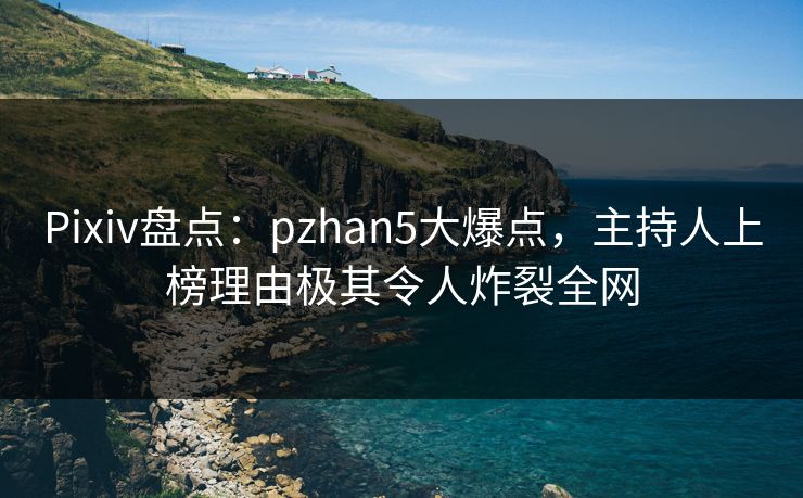 Pixiv盘点：pzhan5大爆点，主持人上榜理由极其令人炸裂全网