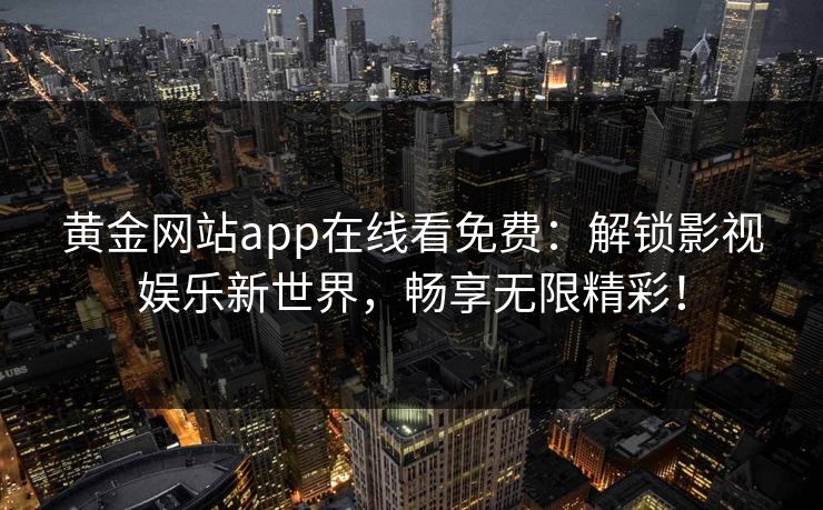 黄金网站app在线看免费：解锁影视娱乐新世界，畅享无限精彩！