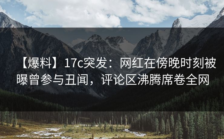 【爆料】17c突发：网红在傍晚时刻被曝曾参与丑闻，评论区沸腾席卷全网