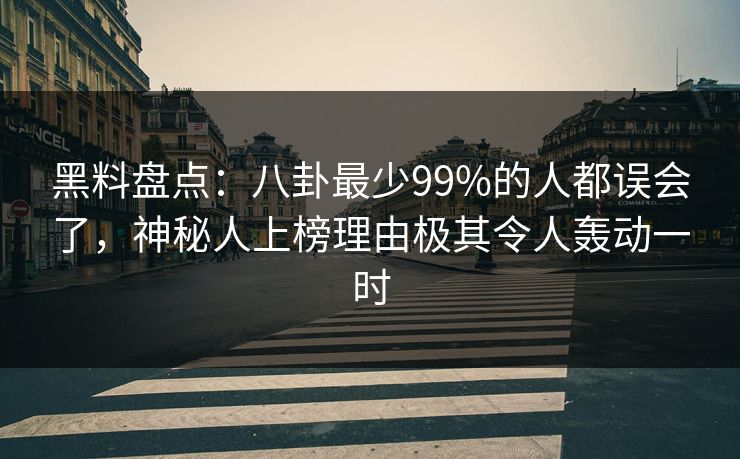 黑料盘点：八卦最少99%的人都误会了，神秘人上榜理由极其令人轰动一时