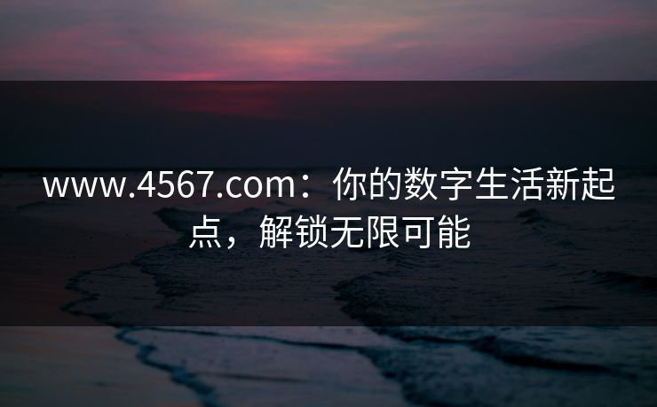 www.4567.com：你的数字生活新起点，解锁无限可能
