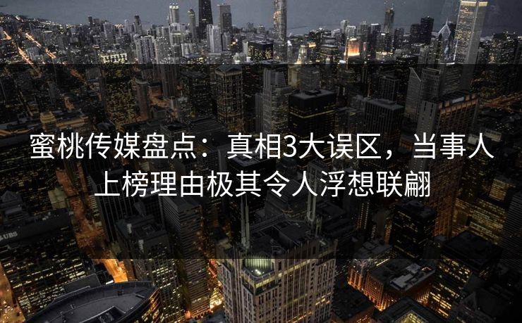 蜜桃传媒盘点：真相3大误区，当事人上榜理由极其令人浮想联翩