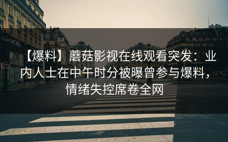 【爆料】蘑菇影视在线观看突发：业内人士在中午时分被曝曾参与爆料，情绪失控席卷全网