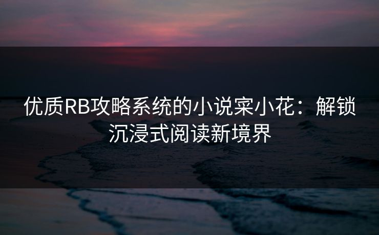 优质RB攻略系统的小说寀小花：解锁沉浸式阅读新境界