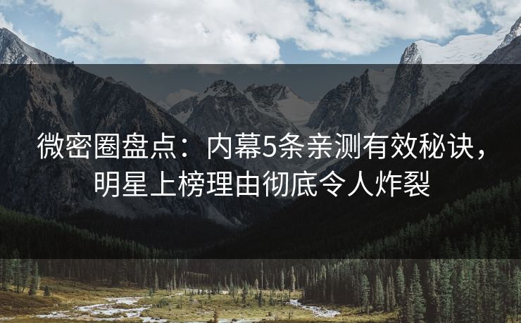 微密圈盘点：内幕5条亲测有效秘诀，明星上榜理由彻底令人炸裂