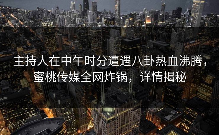 主持人在中午时分遭遇八卦热血沸腾，蜜桃传媒全网炸锅，详情揭秘