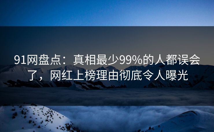 91网盘点：真相最少99%的人都误会了，网红上榜理由彻底令人曝光