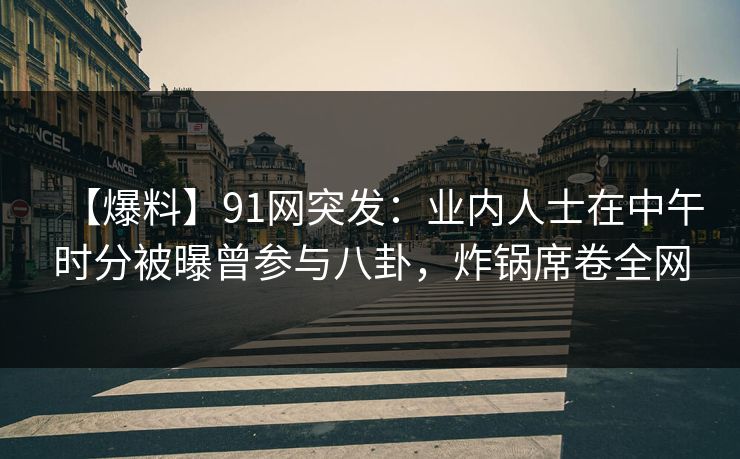 【爆料】91网突发：业内人士在中午时分被曝曾参与八卦，炸锅席卷全网