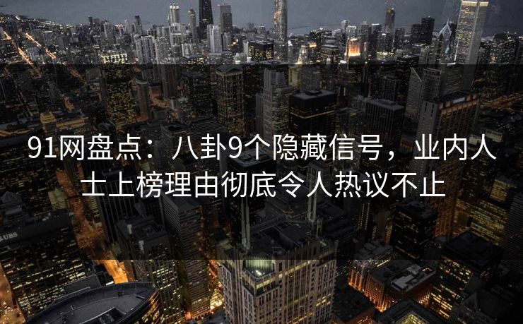 91网盘点：八卦9个隐藏信号，业内人士上榜理由彻底令人热议不止