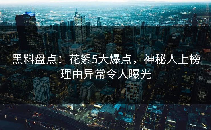 黑料盘点：花絮5大爆点，神秘人上榜理由异常令人曝光