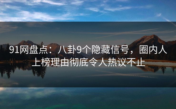 91网盘点：八卦9个隐藏信号，圈内人上榜理由彻底令人热议不止