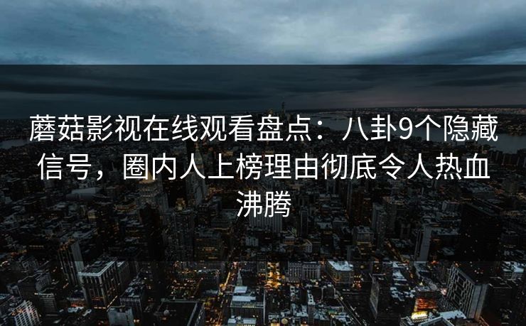 蘑菇影视在线观看盘点：八卦9个隐藏信号，圈内人上榜理由彻底令人热血沸腾
