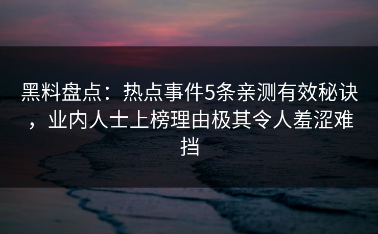 黑料盘点：热点事件5条亲测有效秘诀，业内人士上榜理由极其令人羞涩难挡