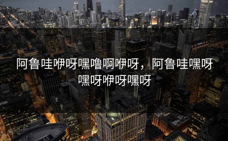 阿鲁哇咿呀嘿噜啊咿呀，阿鲁哇嘿呀嘿呀咿呀嘿呀