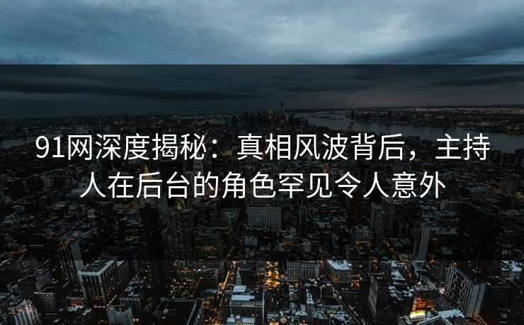 91网深度揭秘：真相风波背后，主持人在后台的角色罕见令人意外