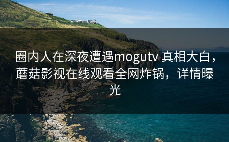 圈内人在深夜遭遇mogutv 真相大白，蘑菇影视在线观看全网炸锅，详情曝光