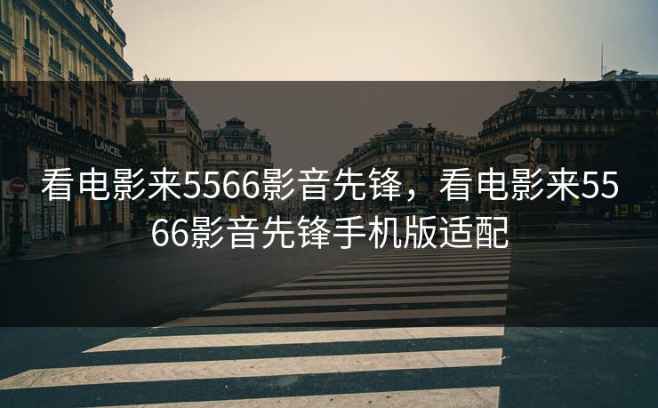看电影来5566影音先锋，看电影来5566影音先锋手机版适配
