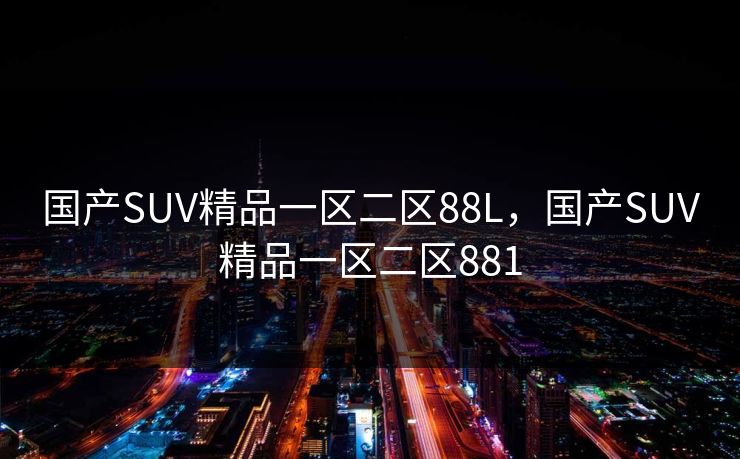 国产SUV精品一区二区88L，国产SUV精品一区二区881