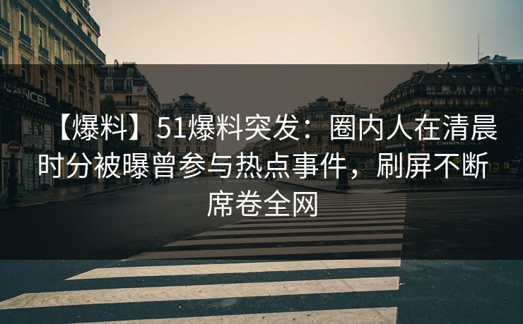 【爆料】51爆料突发：圈内人在清晨时分被曝曾参与热点事件，刷屏不断席卷全网