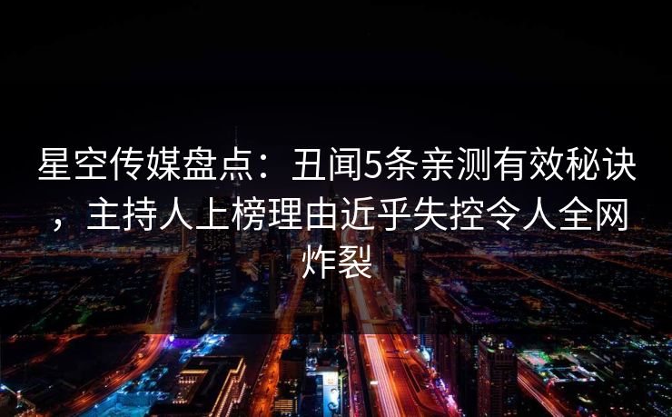 星空传媒盘点：丑闻5条亲测有效秘诀，主持人上榜理由近乎失控令人全网炸裂