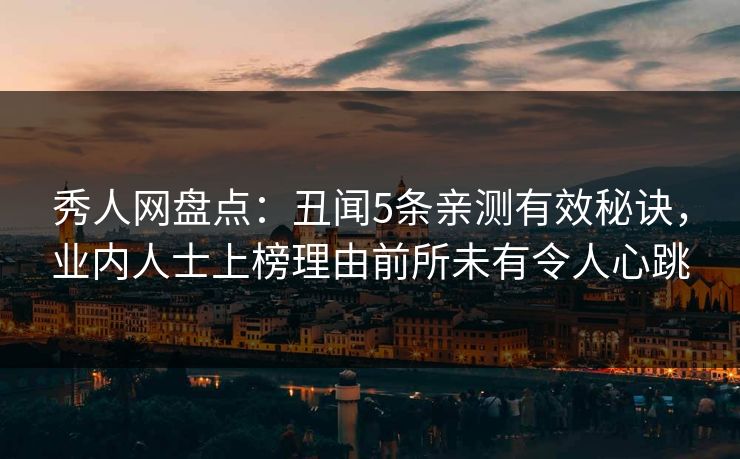 秀人网盘点：丑闻5条亲测有效秘诀，业内人士上榜理由前所未有令人心跳