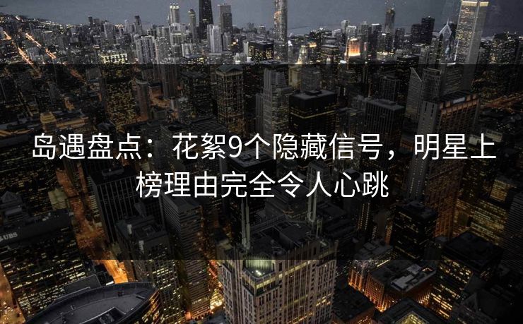 岛遇盘点：花絮9个隐藏信号，明星上榜理由完全令人心跳