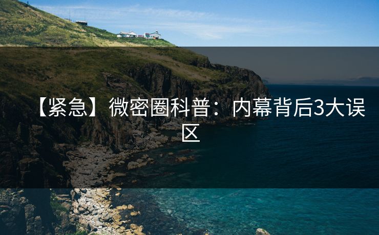 【紧急】微密圈科普：内幕背后3大误区