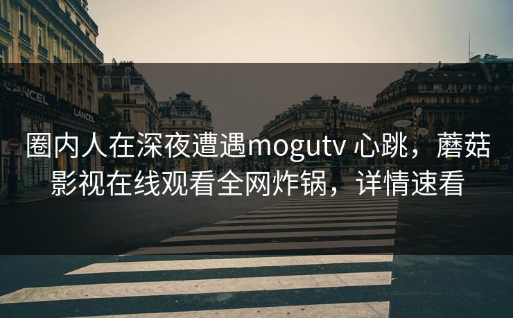 圈内人在深夜遭遇mogutv 心跳，蘑菇影视在线观看全网炸锅，详情速看