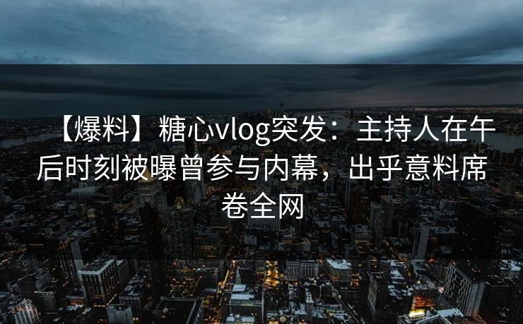 【爆料】糖心vlog突发:主持人在午后时刻被曝曾参与内幕,出乎意料席卷全网 【爆料】糖心vlog突发:主持人在午后时刻被曝曾参与内幕,出乎意料席卷全网