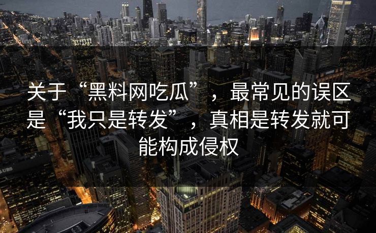 关于“黑料网吃瓜”，最常见的误区是“我只是转发”，真相是转发就可能构成侵权